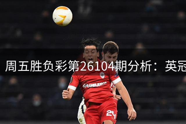 周五胜负彩第26104期分析：英冠法乙成焦点 多场赛事需谨慎