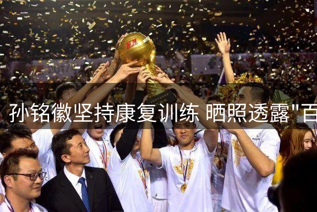孙铭徽坚持康复训练 晒照透露"百天计划"持续推进