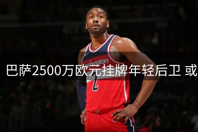 巴萨2500万欧元挂牌年轻后卫 或引进切尔西老将补强