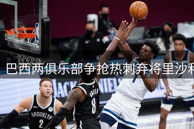 巴西两俱乐部争抢热刺弃将里沙利松 转会截止日期迫近