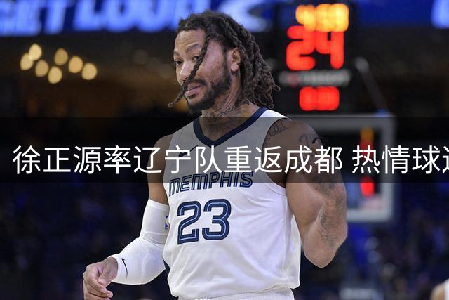 徐正源率辽宁队重返成都 热情球迷机场相迎情深义重