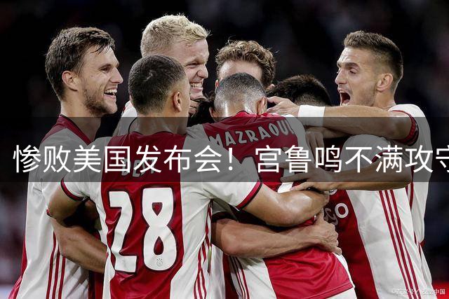 惨败美国发布会！宫鲁鸣不满攻守发挥，提张子宇强调提升！