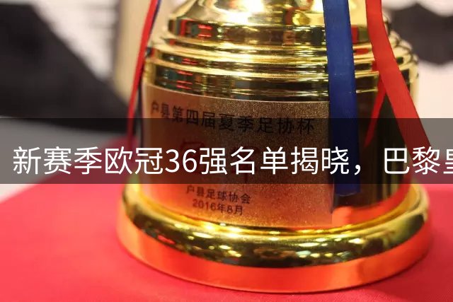 新赛季欧冠36强名单揭晓，巴黎皇马拜仁领衔