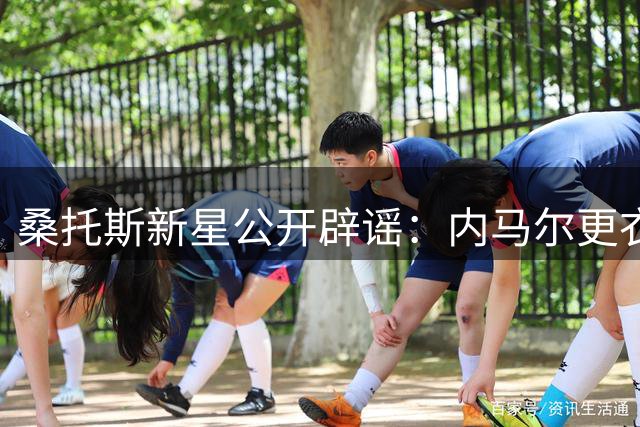 桑托斯新星公开辟谣：内马尔更衣室风波纯属捏造