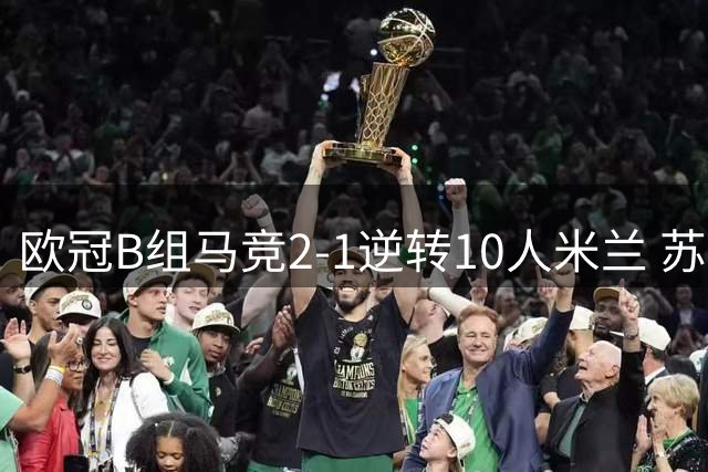 欧冠B组马竞2-1逆转10人米兰 苏神点杀格子破门