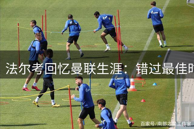 法尔考回忆曼联生涯：错过最佳时机 范加尔带来困境