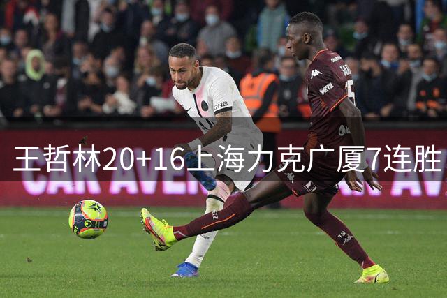 王哲林20+16上海力克广厦7连胜 孙铭徽20+7+9