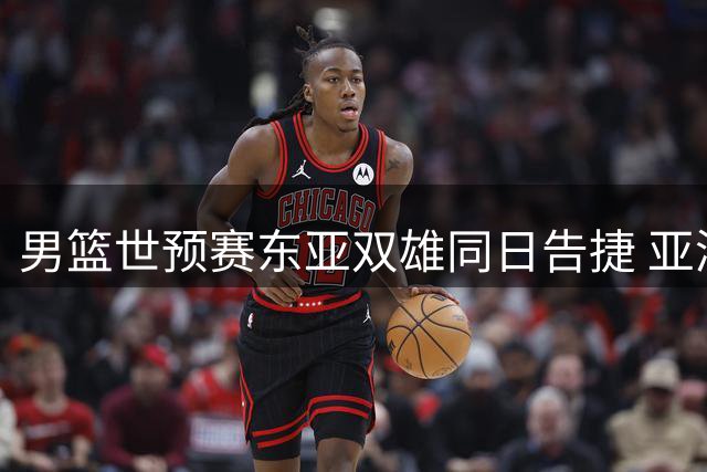 男篮世预赛东亚双雄同日告捷 亚洲区出线形势风云再变