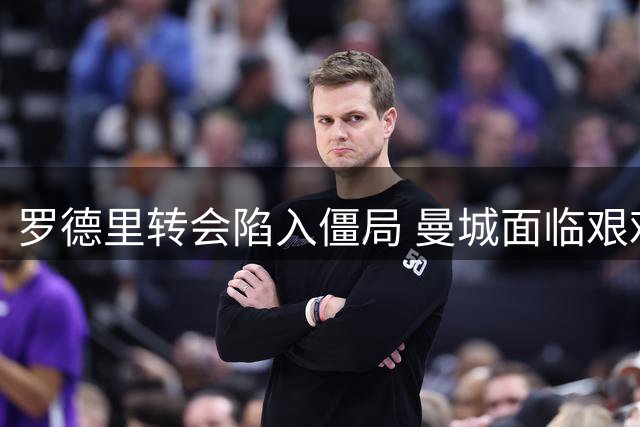 罗德里转会陷入僵局 曼城面临艰难抉择