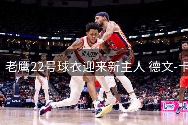 老鹰22号球衣迎来新主人 德文-卡特接棒小南斯开启新征程