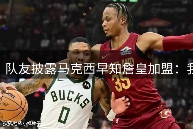 队友披露马克西早知詹皇加盟：我天天问，他却说不知道