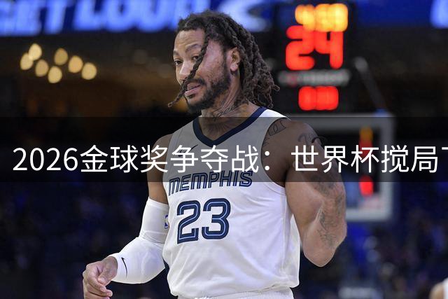 2026金球奖争夺战：世界杯搅局下的热门候选分析