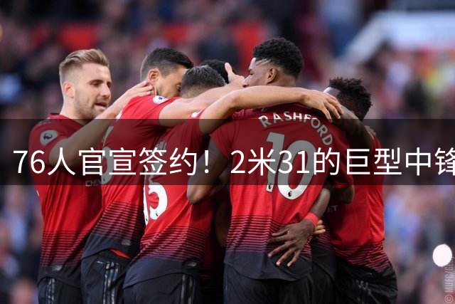 76人官宣签约！2米31的巨型中锋，时隔4年重返NBA