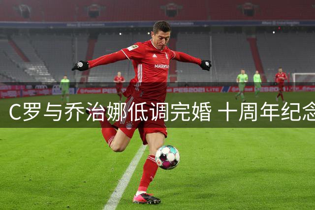 C罗与乔治娜低调完婚 十周年纪念日在家举办温馨仪式
