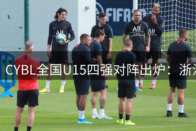 CYBL全国U15四强对阵出炉：浙江回浦战海南 常州迎战河北