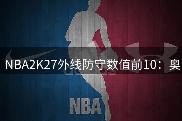 NBA2K27外线防守数值前10：奥萨尔97居首 小白95 阿门93 布朗90